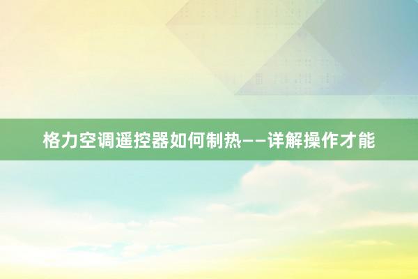 格力空调遥控器如何制热——详解操作才能