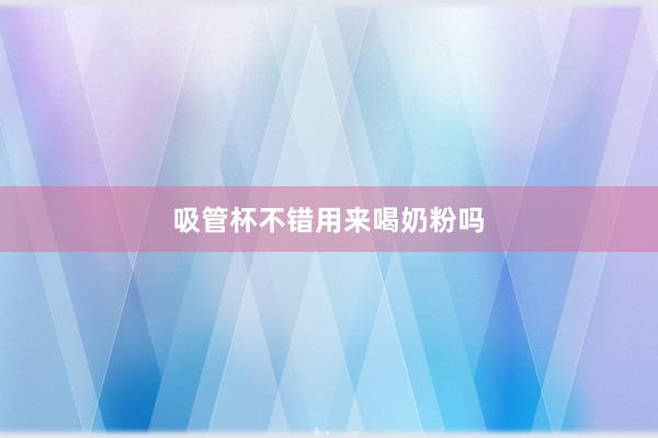 吸管杯不错用来喝奶粉吗